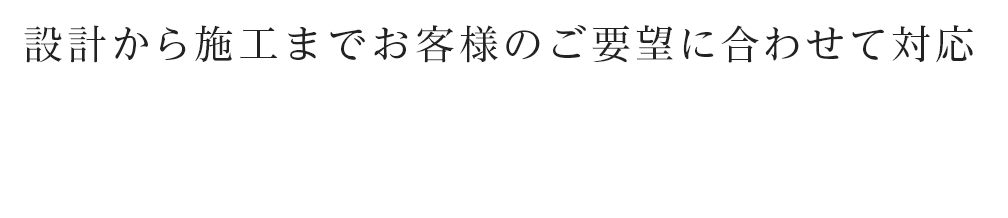 設計から施工までお客様のご要望に合わせて対応