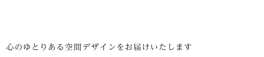 心のゆとりある空間デザインをお届けいたします